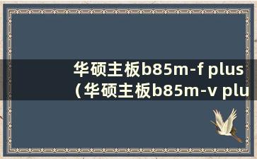 华硕主板b85m-f plus（华硕主板b85m-v plus主板）